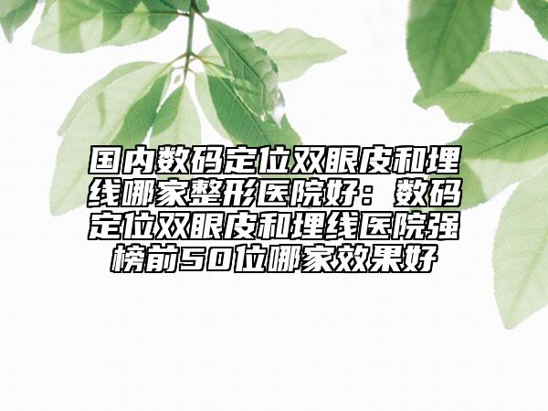 国内数码定位双眼皮和埋线哪家整形医院好：数码定位双眼皮和埋线医院强榜前50位哪家效果好