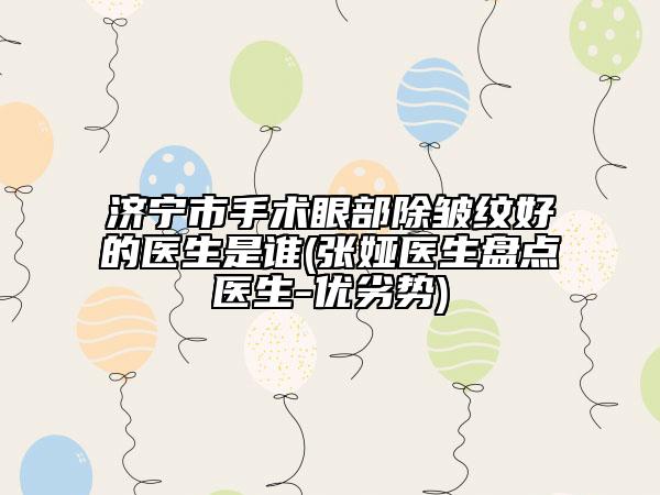 济宁市手术眼部除皱纹好的医生是谁(张娅医生盘点医生-优劣势)