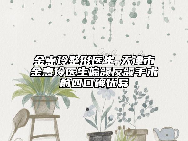金惠玲整形医生-天津市金惠玲医生偏颌反颌手术前四口碑优异