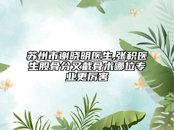 苏州市谢晓明医生,张积医生股骨分叉截骨术哪位专业更厉害
