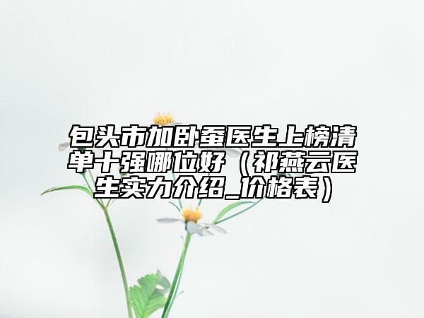 包头市加卧蚕医生上榜清单十强哪位好（祁燕云医生实力介绍_价格表）