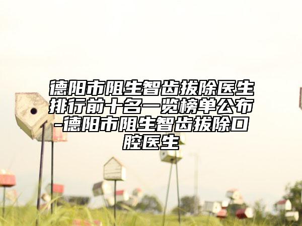 德阳市阻生智齿拔除医生排行前十名一览榜单公布-德阳市阻生智齿拔除口腔医生