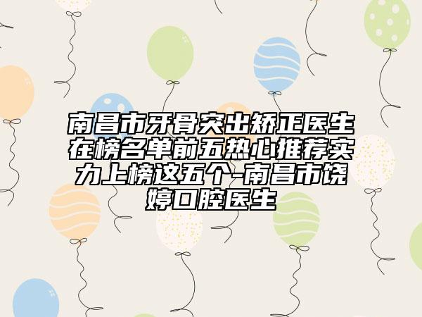 南昌市牙骨突出矫正医生在榜名单前五热心推荐实力上榜这五个-南昌市饶婷口腔医生