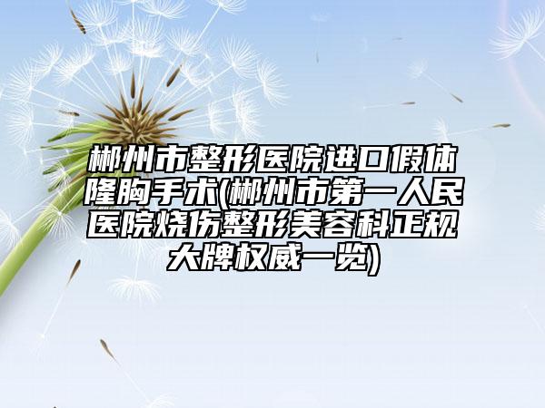 郴州市整形医院进口假体隆胸手术(郴州市第一人民医院烧伤整形美容科正规大牌权威一览)