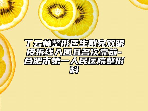 丁云林整形医生割完双眼皮拆线入围且名次靠前-合肥市第一人民医院整形科
