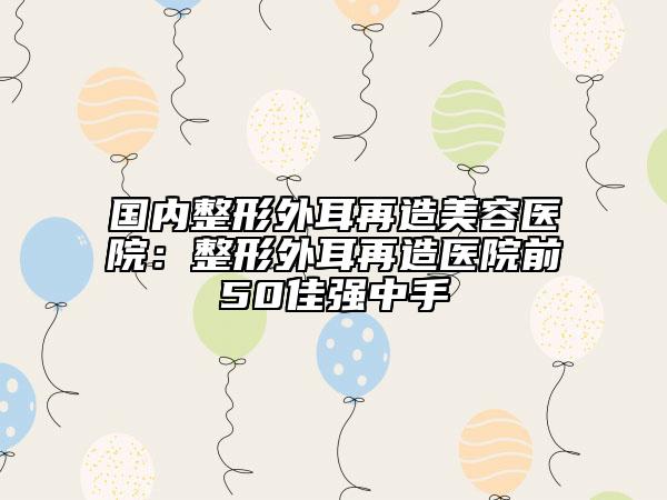国内整形外耳再造美容医院：整形外耳再造医院前50佳强中手