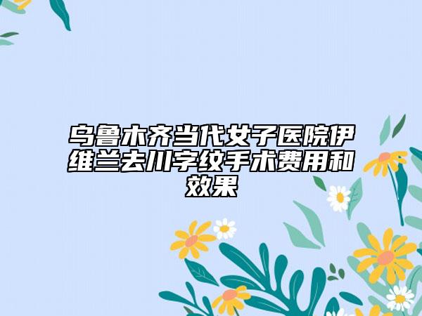 乌鲁木齐当代女子医院伊维兰去川字纹手术费用和效果
