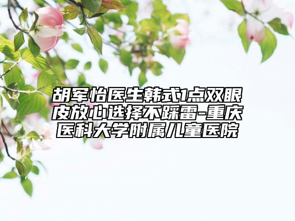 胡军怡医生韩式1点双眼皮放心选择不踩雷-重庆医科大学附属儿童医院
