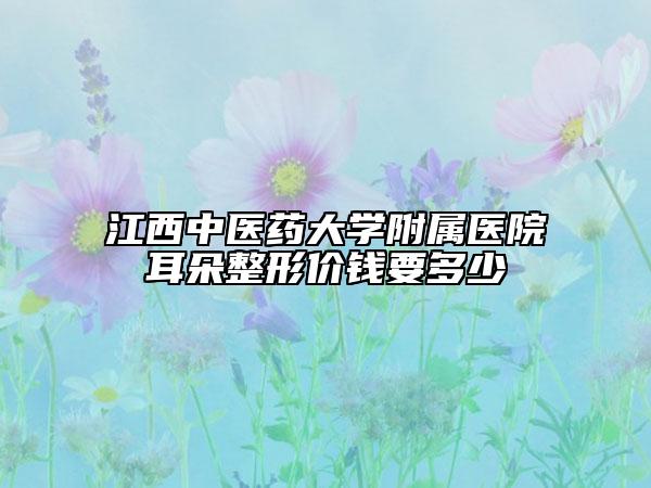 江西中医药大学附属医院耳朵整形价钱要多少