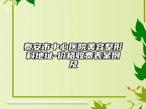 泰安市中心医院美容整形科地址-价格收费表案例及