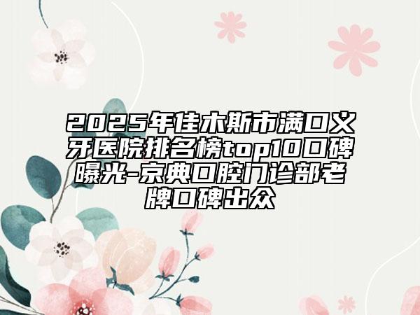 2025年佳木斯市满口义牙医院排名榜top10口碑曝光-京典口腔门诊部老牌口碑出众