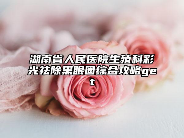 湖南省人民医院生殖科彩光祛除黑眼圈综合攻略get