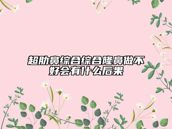 超肋鼻综合综合隆鼻做不好会有什么后果