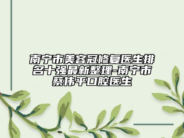 南宁市美容冠修复医生排名十强最新整理-南宁市蔡伟平口腔医生