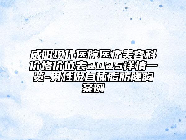 咸阳现代医院医疗美容科价格价位表2025详情一览-男性做自体脂肪隆胸案例