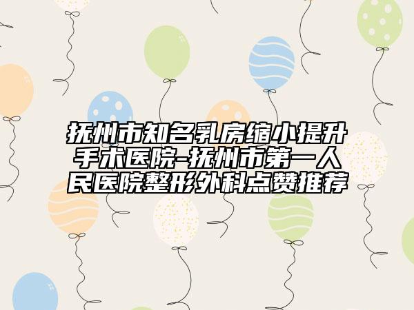 抚州市知名乳房缩小提升手术医院-抚州市第一人民医院整形外科点赞推荐