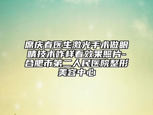 席庆春医生激光手术做眼睛技术咋样看效果照片-合肥市第二人民医院整形美容中心