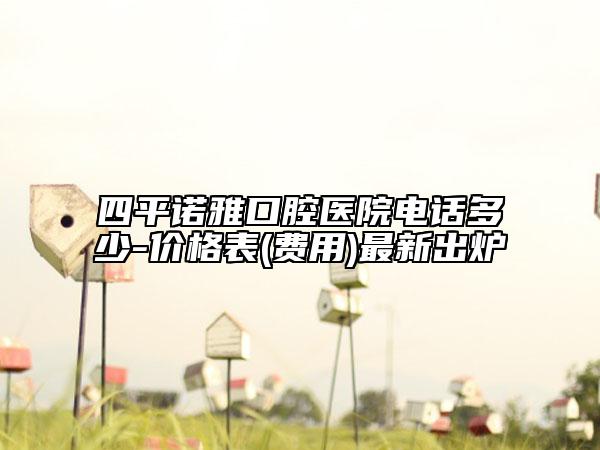 四平诺雅口腔医院电话多少-价格表(费用)最新出炉