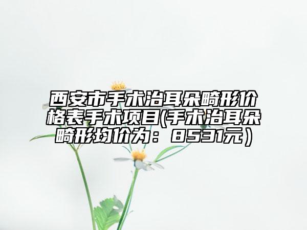 西安市手术治耳朵畸形价格表手术项目(手术治耳朵畸形均价为：8531元）