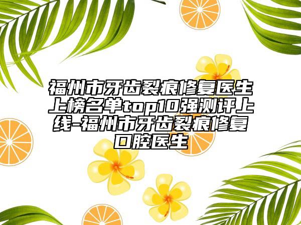 福州市牙齿裂痕修复医生上榜名单top10强测评上线-福州市牙齿裂痕修复口腔医生
