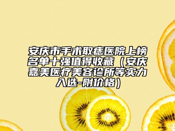 安庆市手术取痣医院上榜名单十强值得收藏（安庆嘉美医疗美容诊所等实力入选-附价格）