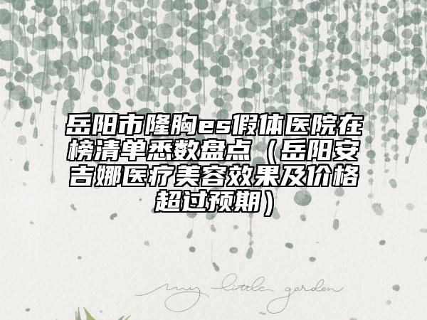 岳阳市隆胸es假体医院在榜清单悉数盘点（岳阳安吉娜医疗美容效果及价格超过预期）