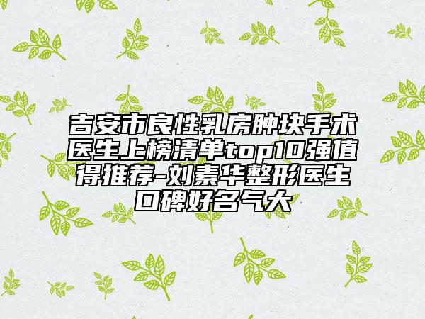 吉安市良性乳房肿块手术医生上榜清单top10强值得推荐-刘素华整形医生口碑好名气大