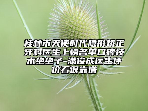 桂林市天使时代隐形矫正牙科医生上榜名单口碑技术绝绝子-满俊成医生评价看很靠谱
