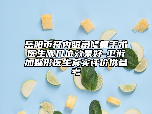 岳阳市开内眼角修复手术医生哪几位效果好-卫衍加整形医生真实评价供参考