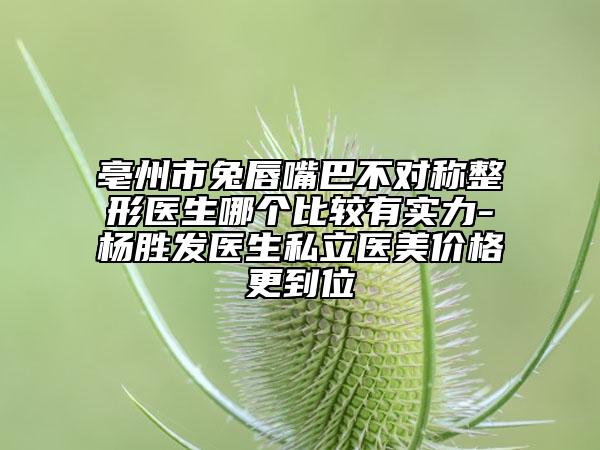 亳州市兔唇嘴巴不对称整形医生哪个比较有实力-杨胜发医生私立医美价格更到位