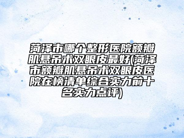 菏泽市哪个整形医院额瓣肌悬吊术双眼皮最好(菏泽市额瓣肌悬吊术双眼皮医院在榜清单综合实力前十名实力点评)