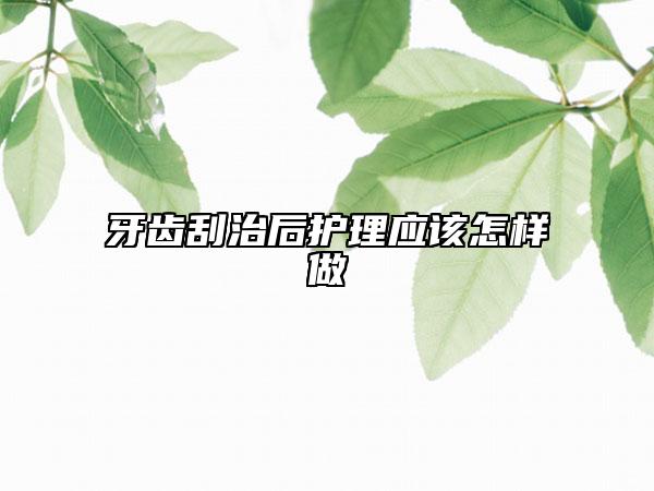 牙齿刮治后护理应该怎样做
