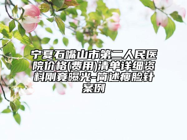 宁夏石嘴山市第二人民医院价格(费用)清单详细资料刚竟曝光-简述瘦脸针案例