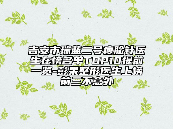 吉安市瑞蓝二号瘦脸针医生在榜名单TOP10提前一览-彭果整形医生上榜前三不意外