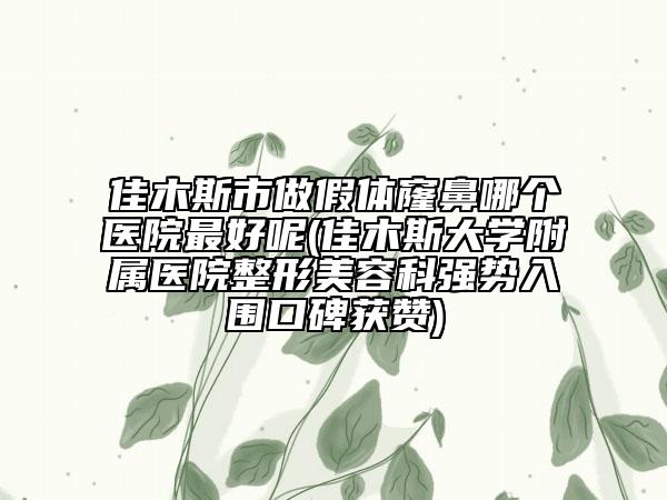 佳木斯市做假体窿鼻哪个医院最好呢(佳木斯大学附属医院整形美容科强势入围口碑获赞)