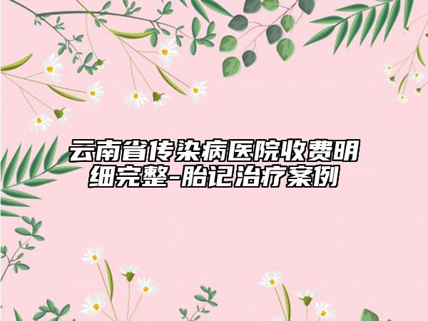 云南省传染病医院收费明细完整-胎记治疗案例