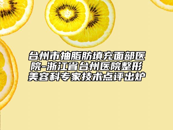 台州市抽脂肪填充面部医院-浙江省台州医院整形美容科专家技术点评出炉