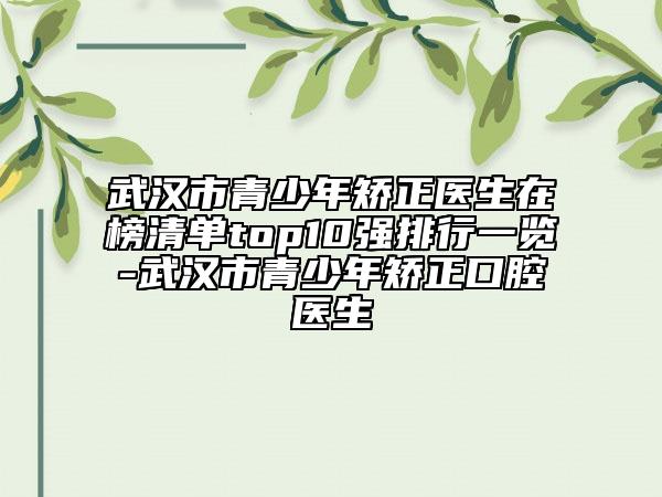 武汉市青少年矫正医生在榜清单top10强排行一览-武汉市青少年矫正口腔医生