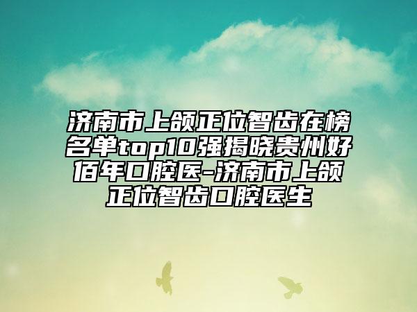 济南市上颌正位智齿在榜名单top10强揭晓贵州好佰年口腔医-济南市上颌正位智齿口腔医生