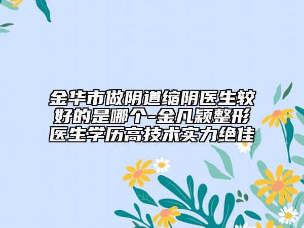 金华市做阴道缩阴医生较好的是哪个-金凡颖整形医生学历高技术实力绝佳