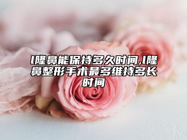 l隆鼻能保持多久时间,l隆鼻整形手术最多维持多长时间