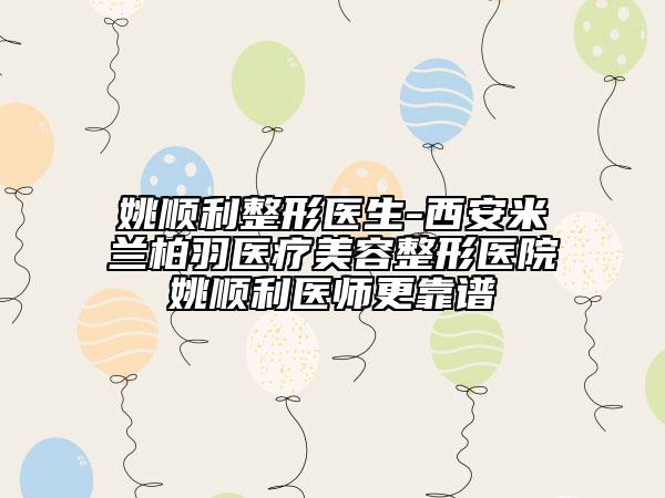 姚顺利整形医生-西安米兰柏羽医疗美容整形医院姚顺利医师更靠谱