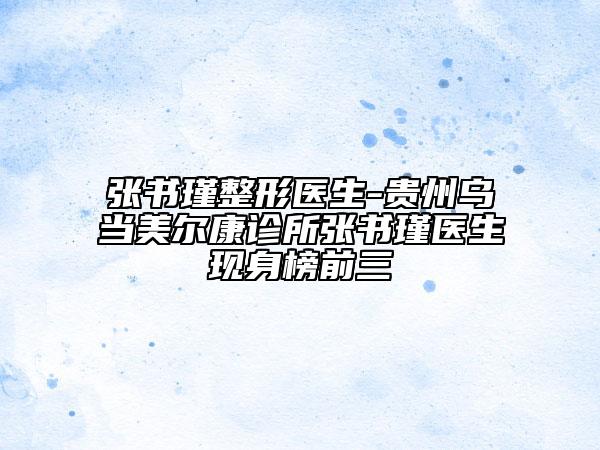 张书瑾整形医生-贵州乌当美尔康诊所张书瑾医生现身榜前三