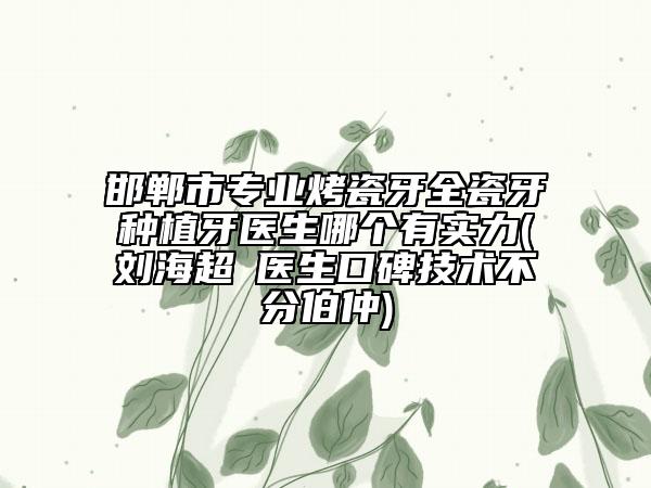 邯郸市专业烤瓷牙全瓷牙种植牙医生哪个有实力(刘海超‌医生口碑技术不分伯仲)