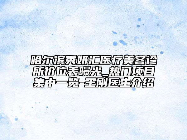 哈尔滨秀妍汇医疗美容诊所价位表曝光_热门项目集中一览-王刚医生介绍