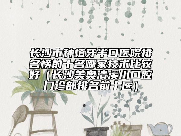 长沙市种植牙半口医院排名榜前十名哪家技术比较好（长沙美奥清溪川口腔门诊部排名前十医）