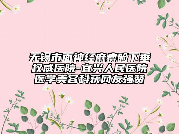 无锡市面神经麻痹睑下垂权威医院-宜兴人民医院医学美容科获网友强赞