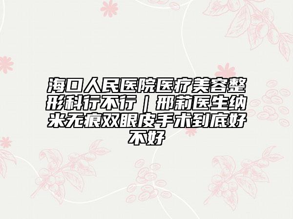 海口人民医院医疗美容整形科行不行｜邢莉医生纳米无痕双眼皮手术到底好不好
