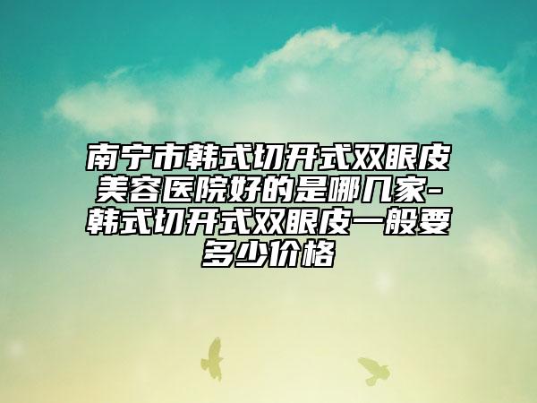 南宁市韩式切开式双眼皮美容医院好的是哪几家-韩式切开式双眼皮一般要多少价格