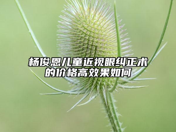 杨俊恩儿童近视眼纠正术的价格高效果如何